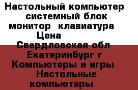 Настольный компьютер (системный блок монитор, клавиатура) › Цена ­ 6 000 - Свердловская обл., Екатеринбург г. Компьютеры и игры » Настольные компьютеры   